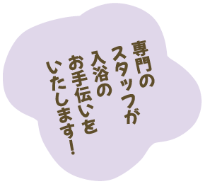 専門のスタッフが入浴のお手伝いをいたします！