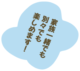 家族一緒でも別々で楽しめます！