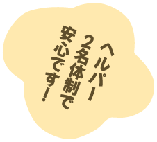 ヘルパー2名体制で安心です！