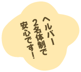 ヘルパー2名体制で安心です