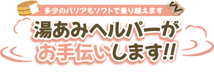 ゆあみヘルパーがお手伝いします！！